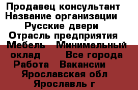 Продавец-консультант › Название организации ­ "Русские двери" › Отрасль предприятия ­ Мебель › Минимальный оклад ­ 1 - Все города Работа » Вакансии   . Ярославская обл.,Ярославль г.